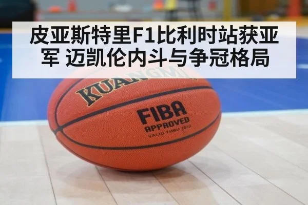 皮亚斯特里F1比利时站获亚军 迈凯伦内斗与争冠格局