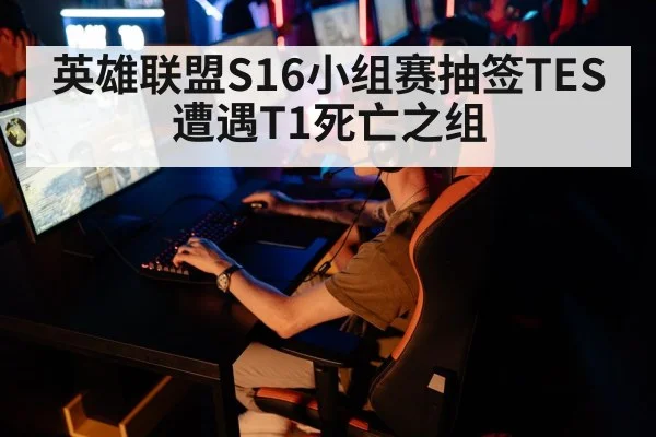 英雄联盟S16小组赛抽签TES遭遇T1死亡之组