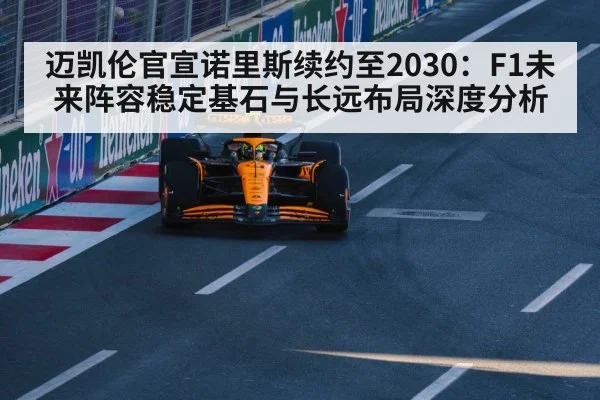 迈凯伦官宣诺里斯续约至2030：F1未来阵容稳定基石与长远布局深度分析