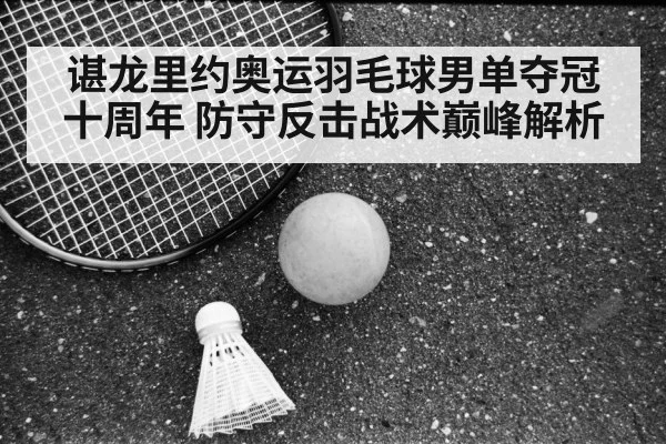 谌龙里约奥运羽毛球男单夺冠十周年 防守反击战术巅峰解析