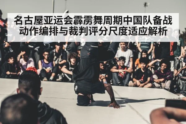 名古屋亚运会霹雳舞周期中国队备战动作编排与裁判评分尺度适应解析