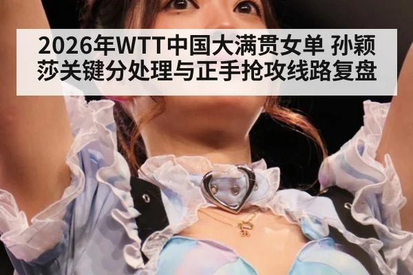 2026年WTT中国大满贯女单 孙颖莎关键分处理与正手抢攻线路复盘