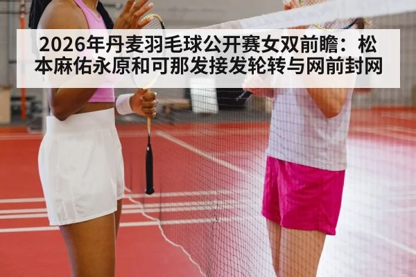 2026年丹麦羽毛球公开赛女双前瞻：松本麻佑永原和可那发接发轮转与网前封网