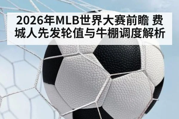 2026年MLB世界大赛前瞻 费城人先发轮值与牛棚调度解析