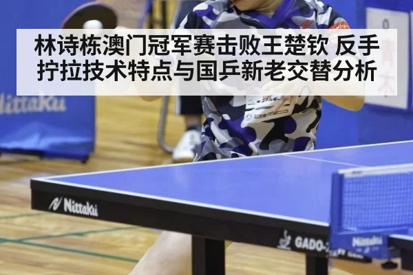 林诗栋澳门冠军赛击败王楚钦 反手拧拉技术特点与国乒新老交替分析