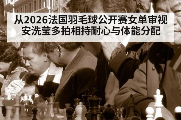 从2026法国羽毛球公开赛女单审视安洗莹多拍相持耐心与体能分配