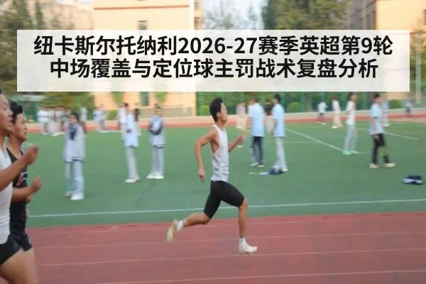 纽卡斯尔托纳利2026-27赛季英超第9轮中场覆盖与定位球主罚战术复盘分析